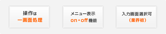 1.操作は一画面処理 2.メニュー表示  on・off機能 3.入力画面選択可（業界初）